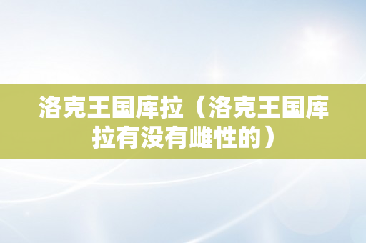 洛克王国库拉（洛克王国库拉有没有雌性的）