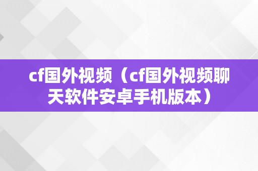 cf国外视频（cf国外视频聊天软件安卓手机版本）