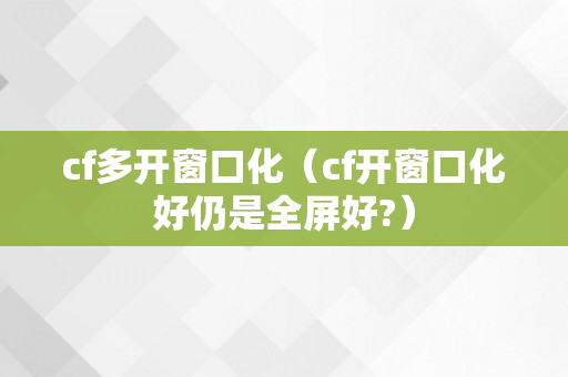 cf多开窗口化（cf开窗口化好仍是全屏好?）