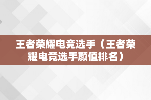 王者荣耀电竞选手（王者荣耀电竞选手颜值排名）