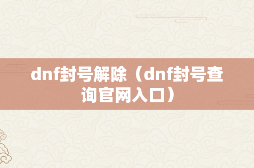 dnf封号解除（dnf封号查询官网入口）