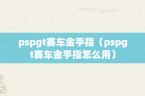 pspgt赛车金手指（pspgt赛车金手指怎么用）