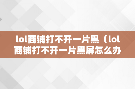 lol商铺打不开一片黑（lol商铺打不开一片黑屏怎么办）