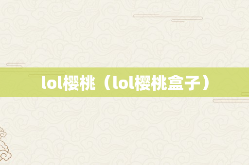 lol樱桃（lol樱桃盒子）