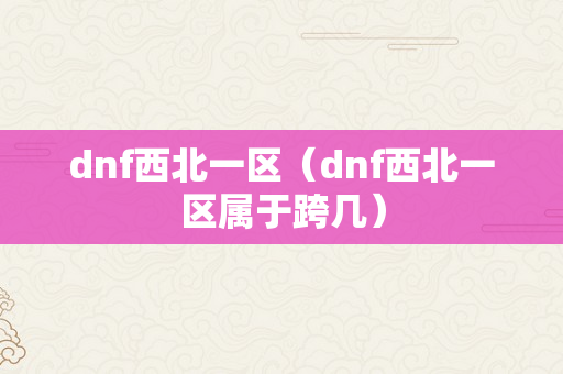 dnf西北一区（dnf西北一区属于跨几）