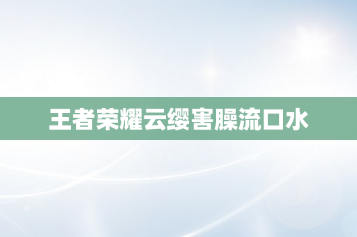 王者荣耀云缨害臊流口水