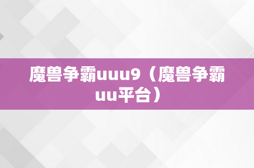 魔兽争霸uuu9（魔兽争霸uu平台）