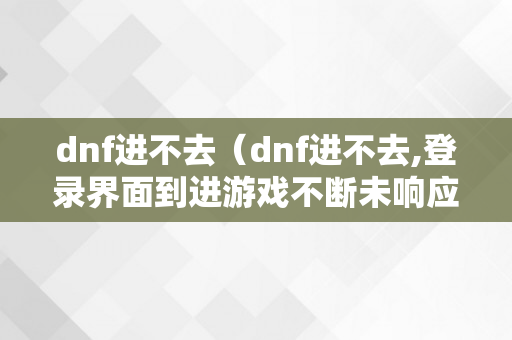 dnf进不去（dnf进不去,登录界面到进游戏不断未响应）