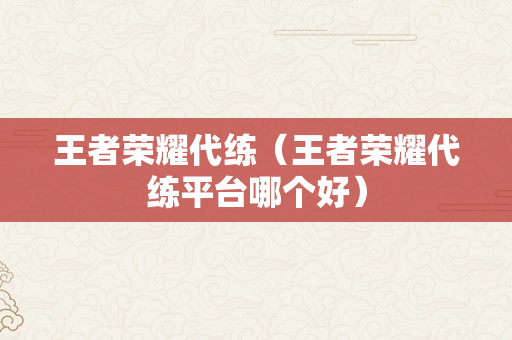 王者荣耀代练（王者荣耀代练平台哪个好）