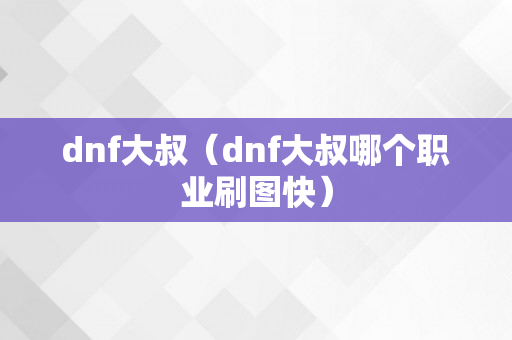 dnf大叔（dnf大叔哪个职业刷图快）