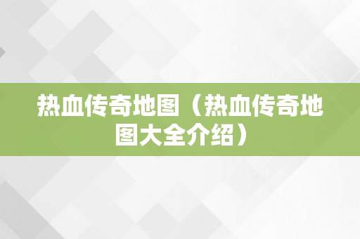 热血传奇地图（热血传奇地图大全介绍）