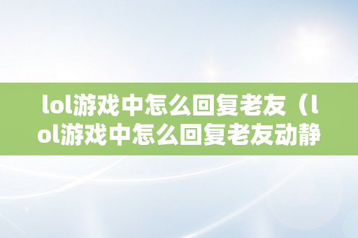 lol游戏中怎么回复老友（lol游戏中怎么回复老友动静）