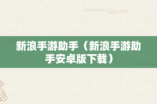 新浪手游助手（新浪手游助手安卓版下载）