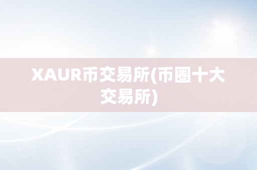 XAUR币交易所(币圈十大交易所)