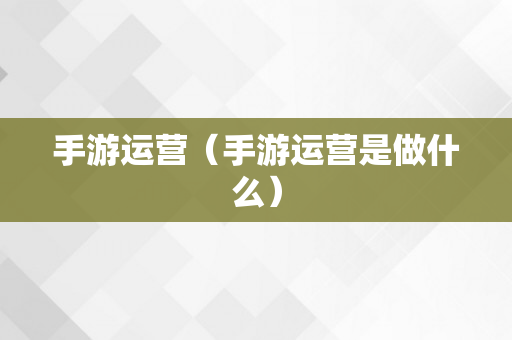 手游运营（手游运营是做什么）