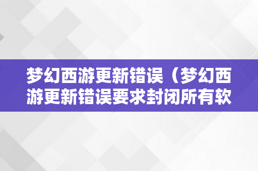 梦幻西游更新错误（梦幻西游更新错误要求封闭所有软件）