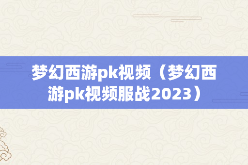 梦幻西游pk视频（梦幻西游pk视频服战2023）