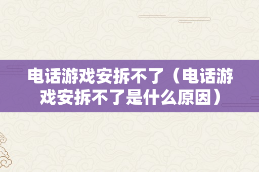 电话游戏安拆不了（电话游戏安拆不了是什么原因）