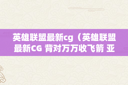 英雄联盟最新cg（英雄联盟最新CG 背对万万收飞箭 亚索:面临疾风吧）