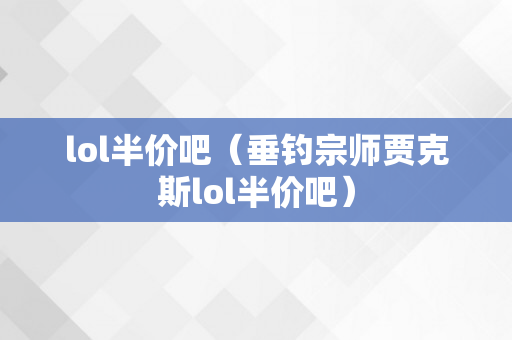 lol半价吧（垂钓宗师贾克斯lol半价吧）