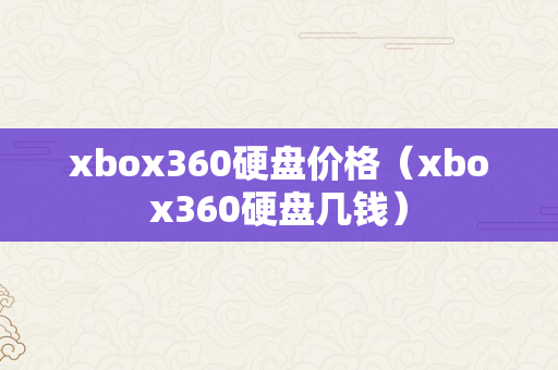 xbox360硬盘价格（xbox360硬盘几钱）