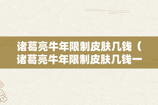 诸葛亮牛年限制皮肤几钱（诸葛亮牛年限制皮肤几钱一个）