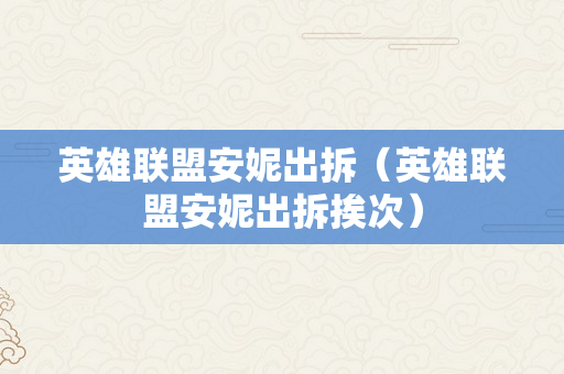 英雄联盟安妮出拆（英雄联盟安妮出拆挨次）