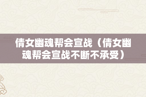 倩女幽魂帮会宣战（倩女幽魂帮会宣战不断不承受）