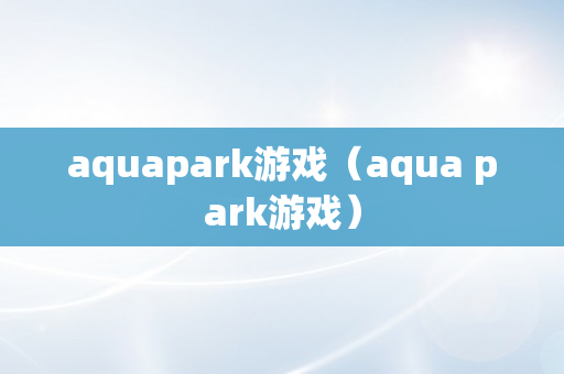 aquapark游戏（aqua park游戏）