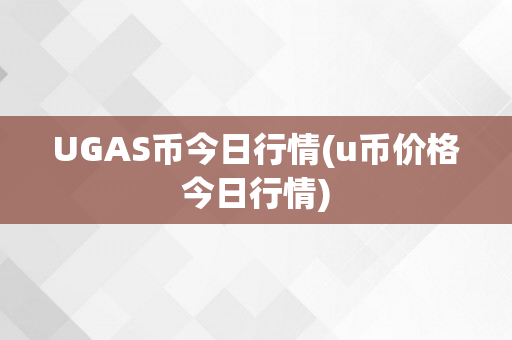 UGAS币今日行情(u币价格今日行情)