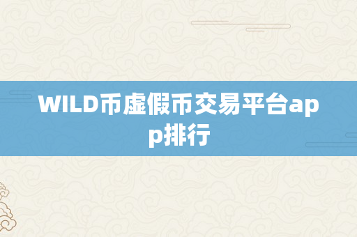 WILD币虚假币交易平台app排行