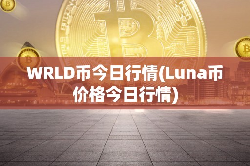 WRLD币今日行情(Luna币价格今日行情)