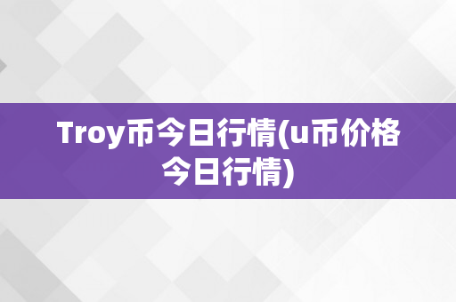 Troy币今日行情(u币价格今日行情)