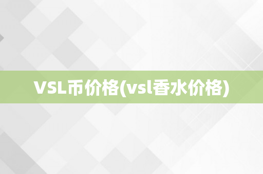 VSL币价格(vsl香水价格)