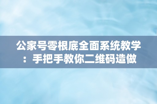 公家号零根底全面系统教学：手把手教你二维码造做