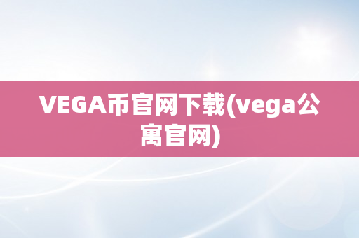 VEGA币官网下载(vega公寓官网)