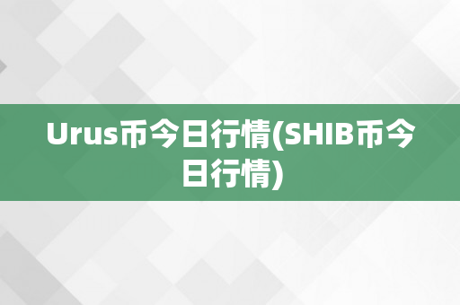 Urus币今日行情(SHIB币今日行情)