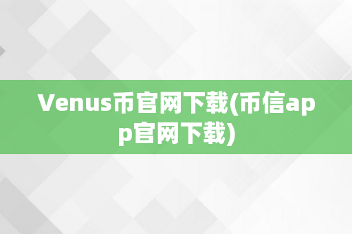 Venus币官网下载(币信app官网下载)