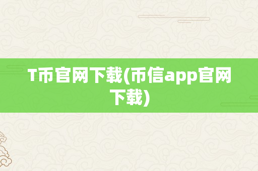 T币官网下载(币信app官网下载)