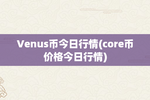 Venus币今日行情(core币价格今日行情)