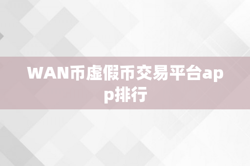 WAN币虚假币交易平台app排行