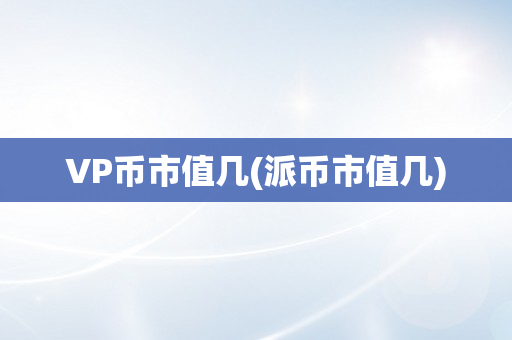 VP币市值几(派币市值几)