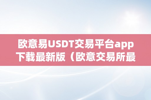 欧意易USDT交易平台app下载最新版（欧意交易所最新动静）