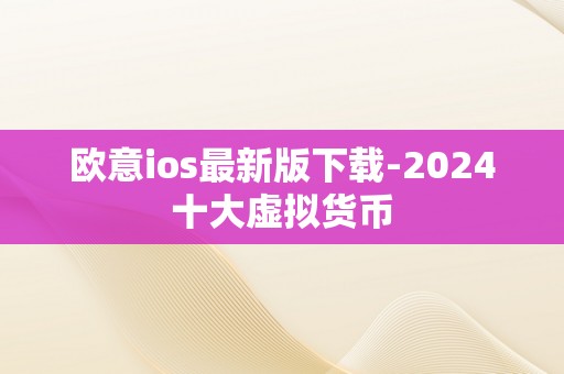 欧意ios最新版下载-2024十大虚拟货币