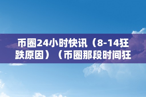 币圈24小时快讯（8-14狂跌原因）（币圈那段时间狂跌怎么回事）