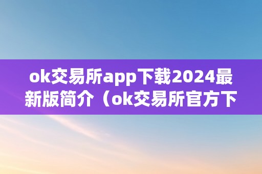 ok交易所app下载2024最新版简介（ok交易所官方下载）