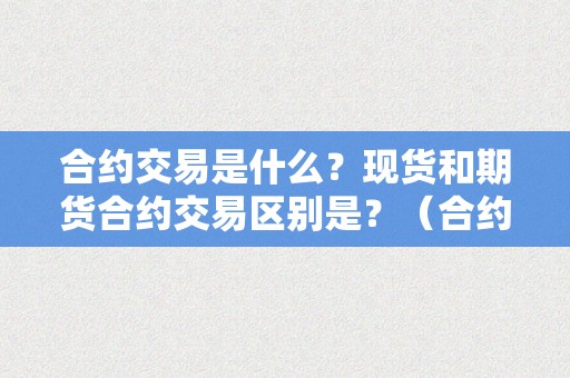 合约交易是什么？现货和期货合约交易区别是？（合约交易是什么?现货和期货合约交易区别是什么呢）