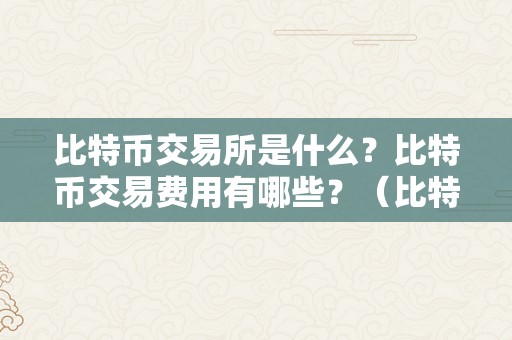 比特币交易所是什么？比特币交易费用有哪些？（比特币交易所怎么收费）