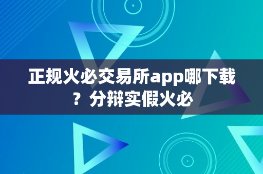 正规火必交易所app哪下载？分辩实假火必