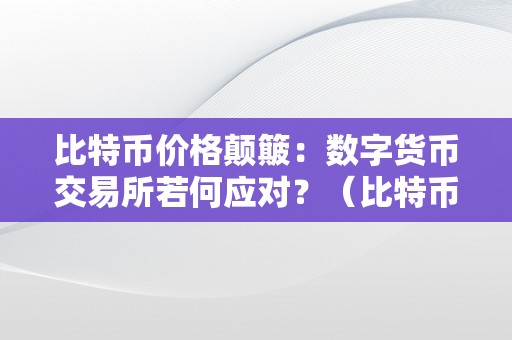 比特币价格颠簸：数字货币交易所若何应对？（比特币再次大幅下挫,数字货币迎来至暗时刻）